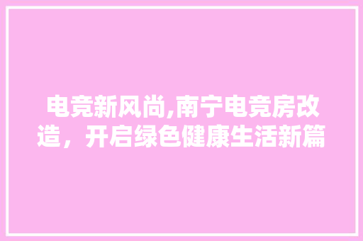 电竞新风尚,南宁电竞房改造，开启绿色健康生活新篇章
