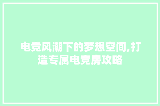 电竞风潮下的梦想空间,打造专属电竞房攻略