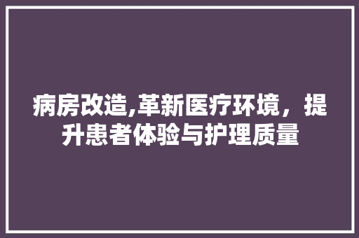 病房改造,革新医疗环境，提升患者体验与护理质量