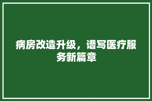 病房改造升级，谱写医疗服务新篇章