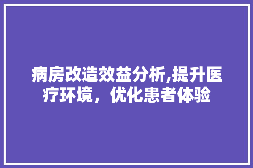 病房改造效益分析,提升医疗环境，优化患者体验