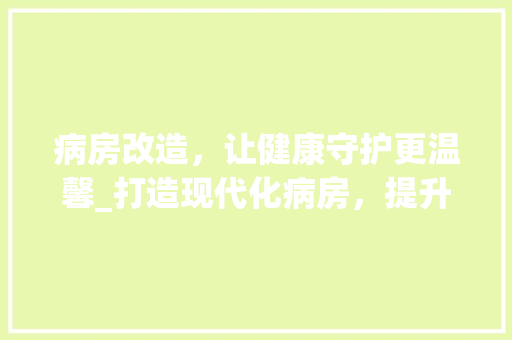 病房改造，让健康守护更温馨_打造现代化病房，提升医疗服务品质