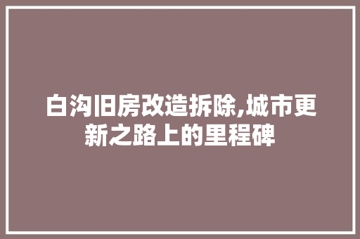 白沟旧房改造拆除,城市更新之路上的里程碑 汽车维修