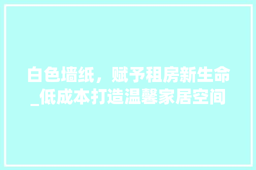 白色墙纸，赋予租房新生命_低成本打造温馨家居空间