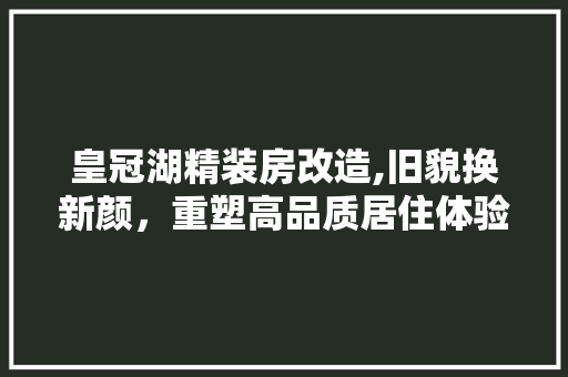 皇冠湖精装房改造,旧貌换新颜，重塑高品质居住体验