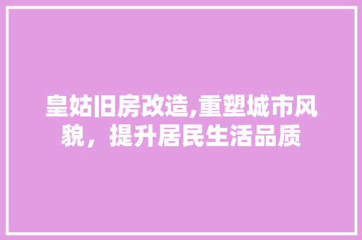 皇姑旧房改造,重塑城市风貌，提升居民生活品质