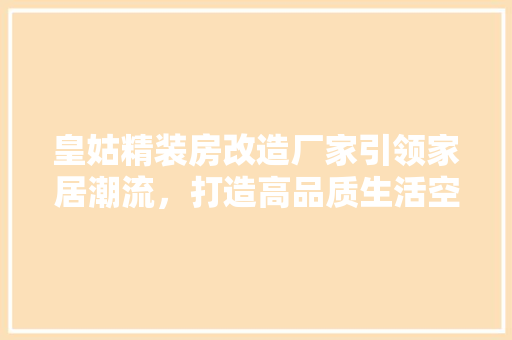 皇姑精装房改造厂家引领家居潮流，打造高品质生活空间
