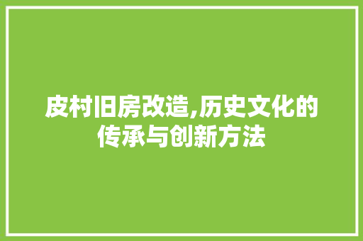 皮村旧房改造,历史文化的传承与创新方法
