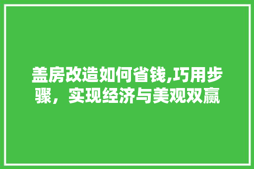 盖房改造如何省钱,巧用步骤，实现经济与美观双赢