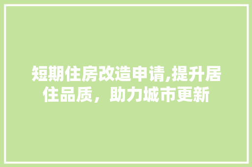 短期住房改造申请,提升居住品质，助力城市更新 综合便民