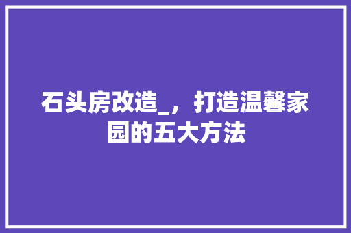 石头房改造_，打造温馨家园的五大方法
