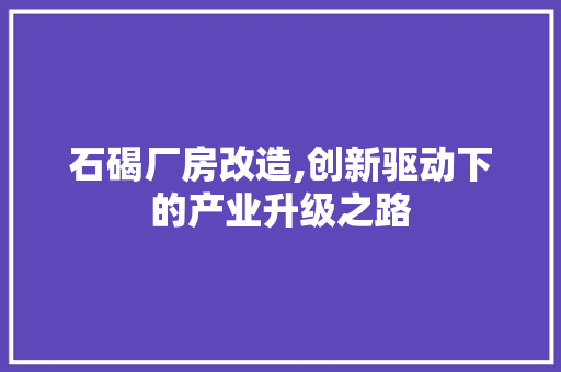 石碣厂房改造,创新驱动下的产业升级之路