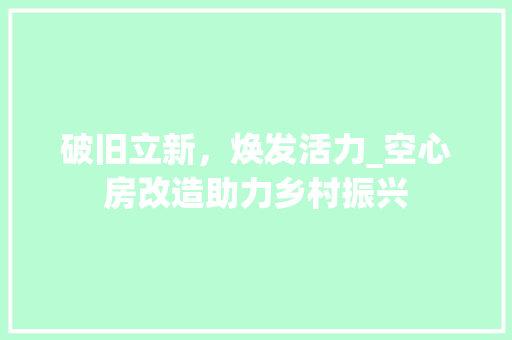 破旧立新，焕发活力_空心房改造助力乡村振兴