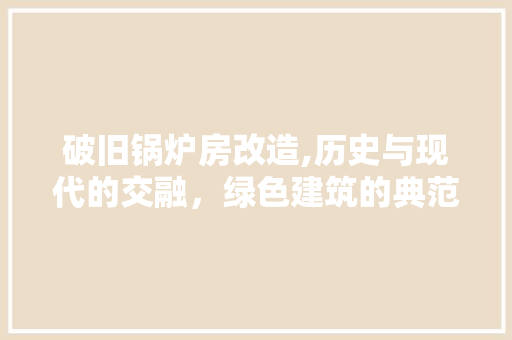 破旧锅炉房改造,历史与现代的交融，绿色建筑的典范
