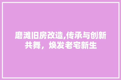 磨滩旧房改造,传承与创新共舞，焕发老宅新生