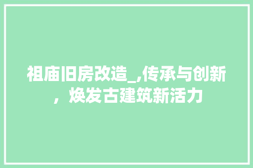 祖庙旧房改造_,传承与创新，焕发古建筑新活力 汽车维修
