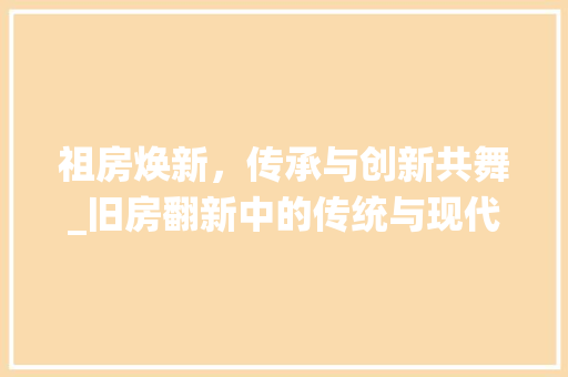 祖房焕新，传承与创新共舞_旧房翻新中的传统与现代交融