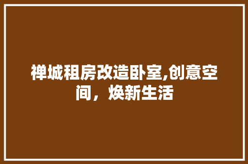 禅城租房改造卧室,创意空间，焕新生活