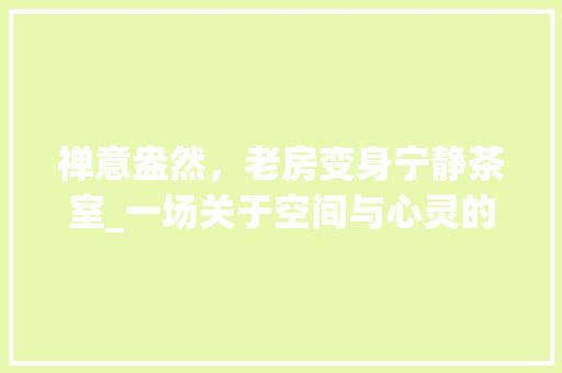 禅意盎然，老房变身宁静茶室_一场关于空间与心灵的对话