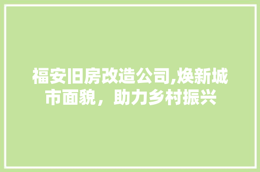 福安旧房改造公司,焕新城市面貌，助力乡村振兴