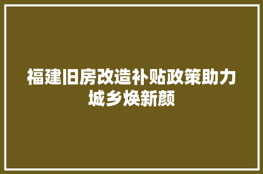 福建旧房改造补贴政策助力城乡焕新颜