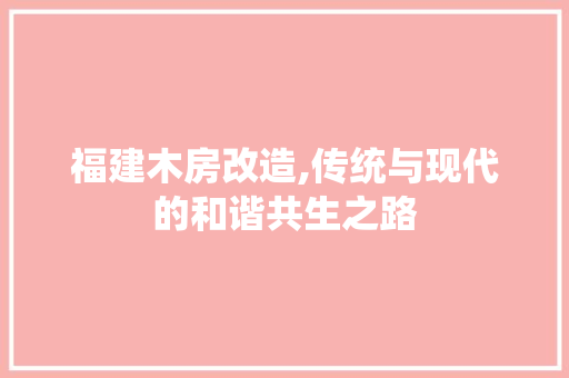 福建木房改造,传统与现代的和谐共生之路