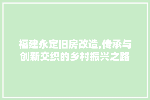 福建永定旧房改造,传承与创新交织的乡村振兴之路
