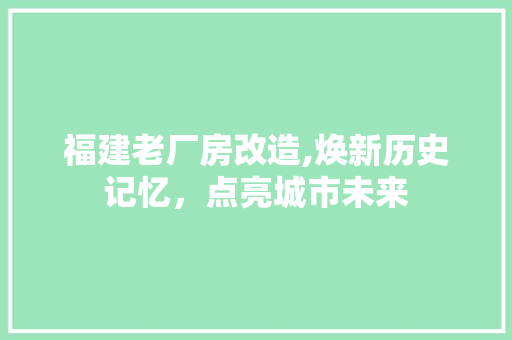 福建老厂房改造,焕新历史记忆，点亮城市未来