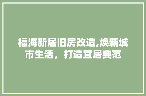 福海新居旧房改造,焕新城市生活，打造宜居典范