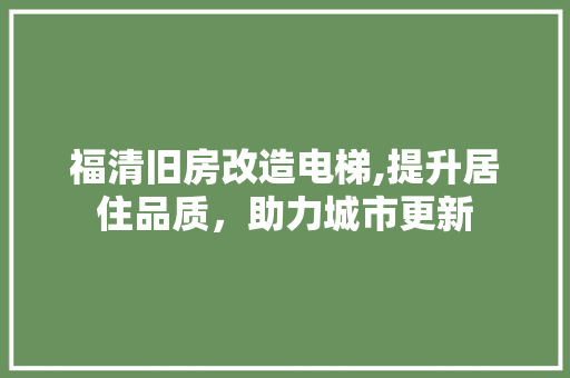 福清旧房改造电梯,提升居住品质，助力城市更新
