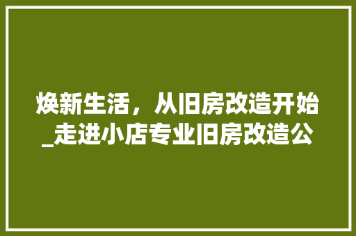焕新生活，从旧房改造开始_走进小店专业旧房改造公司