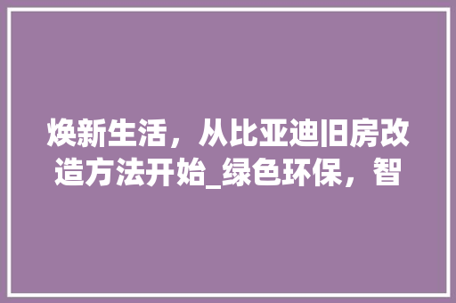 焕新生活，从比亚迪旧房改造方法开始_绿色环保，智慧家居 汽车维修