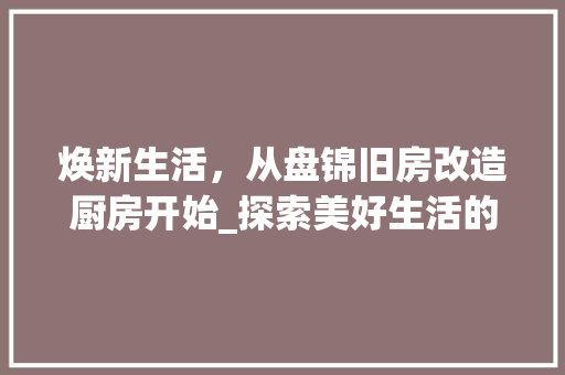 焕新生活，从盘锦旧房改造厨房开始_探索美好生活的起点