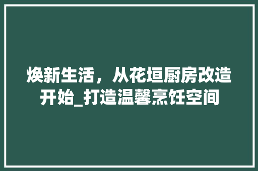焕新生活，从花垣厨房改造开始_打造温馨烹饪空间
