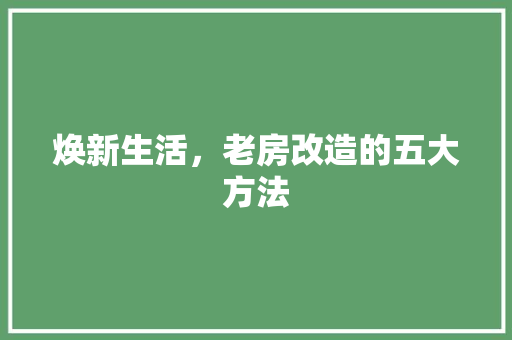焕新生活，老房改造的五大方法