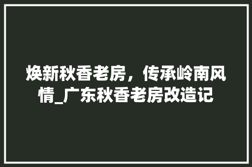 焕新秋香老房，传承岭南风情_广东秋香老房改造记