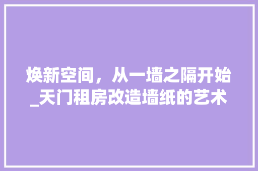 焕新空间，从一墙之隔开始_天门租房改造墙纸的艺术之旅
