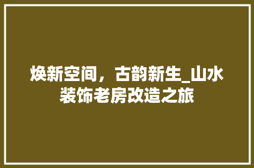焕新空间，古韵新生_山水装饰老房改造之旅