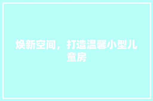 焕新空间，打造温馨小型儿童房