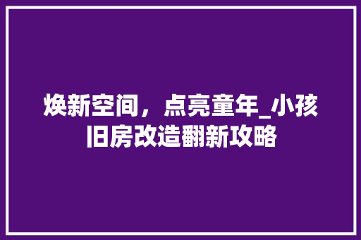 焕新空间，点亮童年_小孩旧房改造翻新攻略