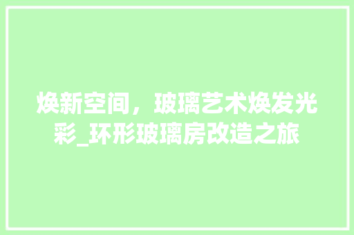 焕新空间，玻璃艺术焕发光彩_环形玻璃房改造之旅 综合便民