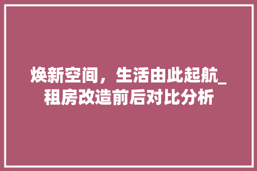 焕新空间，生活由此起航_租房改造前后对比分析 综合便民