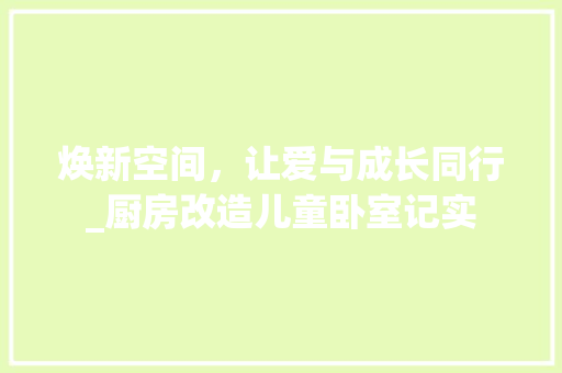 焕新空间，让爱与成长同行_厨房改造儿童卧室记实
