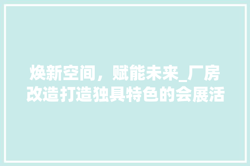 焕新空间，赋能未来_厂房改造打造独具特色的会展活动中心