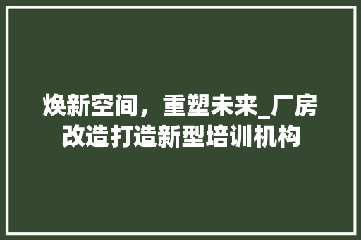 焕新空间，重塑未来_厂房改造打造新型培训机构