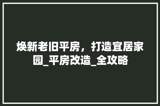 焕新老旧平房，打造宜居家园_平房改造_全攻略