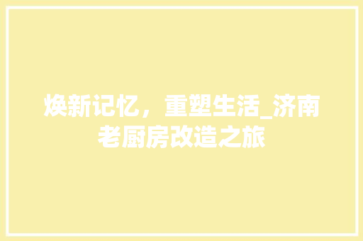 焕新记忆，重塑生活_济南老厨房改造之旅