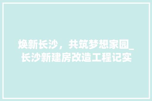 焕新长沙，共筑梦想家园_长沙新建房改造工程记实