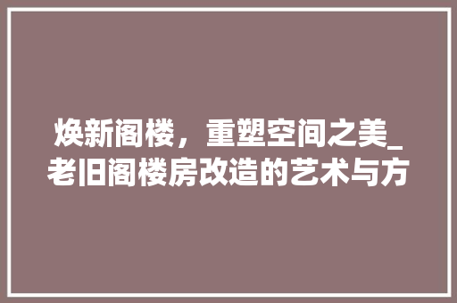 焕新阁楼，重塑空间之美_老旧阁楼房改造的艺术与方法