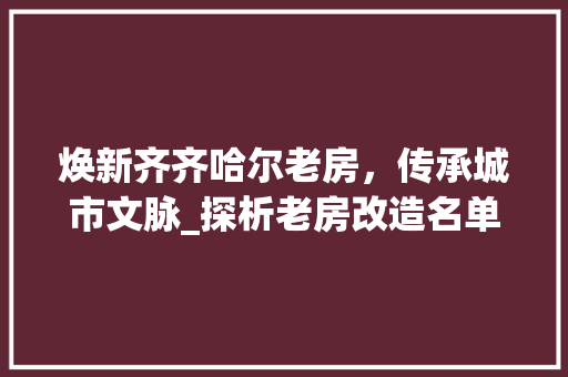 焕新齐齐哈尔老房，传承城市文脉_探析老房改造名单背后的故事